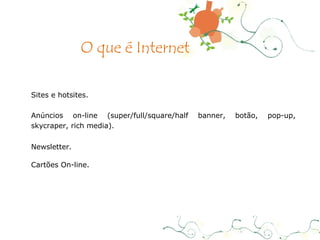 Sites e hotsites .  Anúncios on-line (super/full/square/half banner, botão, pop-up, skycraper, rich media) . Newsletter.  Cartões On-line. O que é Internet 