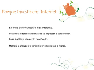 É o meio de comunicação mais interativo .  Possibilita diferentes formas de se impactar o consumidor. Possui público altamente qualificado .  Melhora a atitude do consumidor em relação à marca. Porque Investir em  Internet 