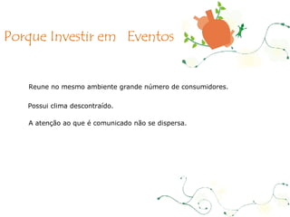 Reune no mesmo ambiente grande número de consumidores . Possui clima descontraído. A atenção ao que é comunicado não se dispersa . Porque Investir em  Eventos 