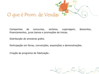 Campanhas de concursos, sorteios, cuponagem, descontos, financiamentos, juros baixos e promoções de trocas. Distribuição de amostras grátis. Participação em feiras, convenções, exposições e demonstrações. Criação de programa de fidelização . O que é Prom. de Vendas 