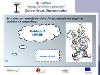 Agrupamento Vertical de Escolas do Concelho de Sousel Escola Básica 2, 3 Padre Joaquim Maria Fernandes Centro Novas Oportunidades Esta área de competência-chave foi estruturada nas seguintes unidades de competência… Unidade B (MV3B) Realizar cálculos. 