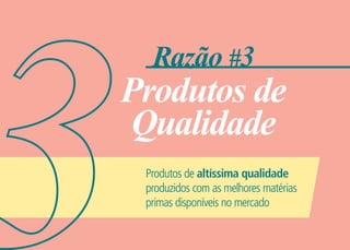 Razão #3
Produtos de
Qualidade
Produtos de altíssima qualidade
produzidos com as melhores matérias
primas disponíveis no mercado
 