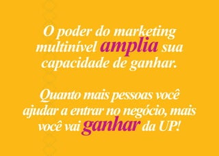 O poder do marketing
multinível ampliasua
capacidade de ganhar.
Quantomaispessoasvocê
ajudaraentrarnonegócio,mais
vocêvaiganhardaUP!
 