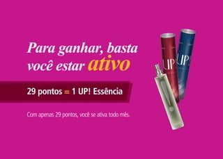 Para ganhar, basta
você estar ativo
29 pontos = 1 UP! Essência
Com apenas 29 pontos, você se ativa todo mês.
 