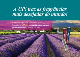 A UP! traz as fragrâncias
mais desejadas do mundo!
Fragrâncias importadas diretamente da França,
fabricadas pela Mane, fornecedora das grandes
grifes do mundo a mais de 140 anos.
 
