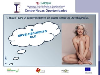 Agrupamento Vertical de Escolas do Concelho de Sousel Escola Básica 2, 3 Padre Joaquim Maria Fernandes Centro Novas Oportunidades “ Tópicos” para o desenvolvimento de alguns temas na Autobiografia… O ENVELHECIMENTO CLC S – DR4 