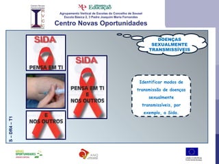 Agrupamento Vertical de Escolas do Concelho de Sousel Escola Básica 2, 3 Padre Joaquim Maria Fernandes Centro Novas Oportunidades DOENÇAS SEXUALMENTE TRANSMISSÍVEIS S – DR4 – T1 Identificar modos de transmissão de doenças sexualmente transmissíveis, por exemplo, a Sida. 