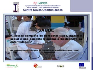 Agrupamento Vertical de Escolas do Concelho de Sousel Escola Básica 2, 3 Padre Joaquim Maria Fernandes Centro Novas Oportunidades SAÚDE “… estado completo de bem-estar físico, mental e social e não somente a ausência de doenças ou enfermidades.” ( in  Declaração de Princípios da Organização Mundial de Saúde, 1946) 