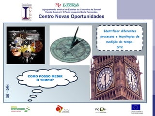 Agrupamento Vertical de Escolas do Concelho de Sousel Escola Básica 2, 3 Padre Joaquim Maria Fernandes Centro Novas Oportunidades GE – DR4 Identificar diferentes processos e tecnologias de medição do tempo. STC COMO POSSO MEDIR O TEMPO? COMO POSSO MEDIR O TEMPO? 