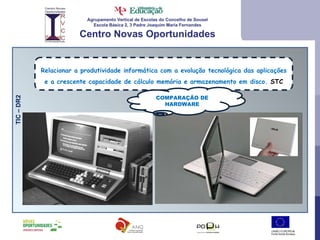 Agrupamento Vertical de Escolas do Concelho de Sousel Escola Básica 2, 3 Padre Joaquim Maria Fernandes Centro Novas Oportunidades Relacionar a produtividade informática com a evolução tecnológica das aplicações e a crescente capacidade de cálculo memória e armazenamento em disco.  STC TIC – DR2  COMPARAÇÃO DE HARDWARE 