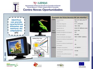 Agrupamento Vertical de Escolas do Concelho de Sousel Escola Básica 2, 3 Padre Joaquim Maria Fernandes Centro Novas Oportunidades TIC – DR2  Exemplo de ficha técnica de um monitor Identificar com precisão características diferentes nos monitores dos computadores. STC 