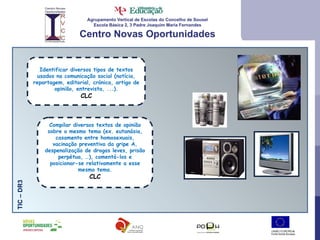 Agrupamento Vertical de Escolas do Concelho de Sousel Escola Básica 2, 3 Padre Joaquim Maria Fernandes Centro Novas Oportunidades Identificar diversos tipos de textos usados na comunicação social (notícia, reportagem, editorial, crónica, artigo de opinião, entrevista, ...). CLC TIC – DR3  Compilar diversos textos de opinião sobre o mesmo tema (ex. eutanásia, casamento entre homosexuais, vacinação preventiva da gripe A, despenalização de drogas leves, prisão perpétua, …), comentá-los e posicionar-se relativamente a esse mesmo tema. CLC 