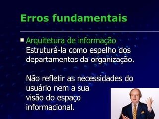 Erros fundamentais <ul><li>Arquitetura de informação  Estruturá-la como espelho dos departamentos da organização.  Não ref...