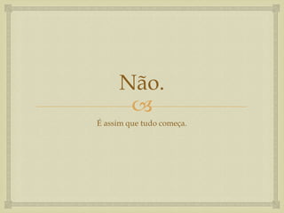 Não.
      
É assim que tudo começa.
 