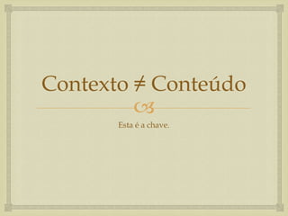 Contexto ≠ Conteúdo
         
       Esta é a chave.
 