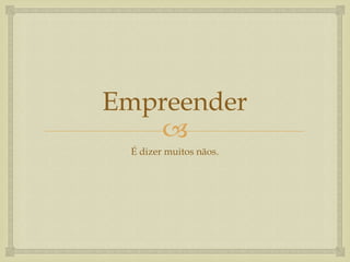 Empreender
   
 É dizer muitos nãos.
 