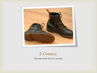 2: Comece.
Mas não tente ferver o oceano.
 