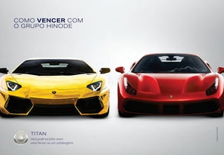 COMO VENCER COM
O GRUPO HINODE
TITAN
Você pode escolher entre
uma Ferrari ou um Lamborghini.
Imagensilustrativas
 
