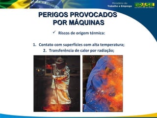 PERIGOS PROVOCADOS
PERIGOS PROVOCADOS
POR MÁQUINAS
POR MÁQUINAS
 Riscos de origem térmica:
1. Contato com superfícies com alta temperatura;
2. Transferência de calor por radiação;
 