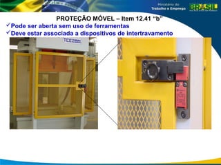 PROTEÇÃO MÓVEL – Item 12.41 “b”
Pode ser aberta sem uso de ferramentas
Deve estar associada a dispositivos de intertravamento
 