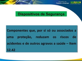 Componentes que, por si só ou associados a
uma proteção, reduzam os riscos de
acidentes e de outros agravos a saúde – Item
12.42
Componentes que, por si só ou associados a
uma proteção, reduzam os riscos de
acidentes e de outros agravos a saúde – Item
12.42
Dispositivos de Segurança
 