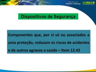 Componentes que, por si só ou associados a
uma proteção, reduzam os riscos de acidentes
e de outros agravos a saúde – Item 12.42
Dispositivos de Segurança
 