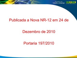 Publicada a Nova NR-12 em 24 de
Dezembro de 2010
Portaria 197/2010
 