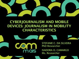 CYBERJOURNALISM AND MOBILE
DEVICES: JOURNALISM IN MOBILITY
CHARACTERISTICS
STEFANIE C. DA SILVEIRA
PhD Researcher
ISADORA O. CAMARGO
Ms. Researcher
 