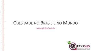 OBESIDADE NO BRASIL E NO MUNDO
denise@ufpel.edu.br
 