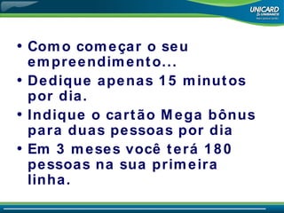 Como come çar o seu empreendimento... Dedique apenas 15 minutos por dia. Indique o cartão Mega bônus para duas pessoas por dia Em 3 meses você terá 180 pessoas na sua primeira linha. 