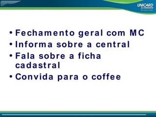 Fechamento geral com MC Informa sobre a central Fala sobre a ficha cadastral Convida para o coffee 