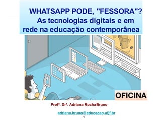 Profª. Drª. Adriana RochaBruno
adriana.bruno@educacao.ufjf.br
1
WHATSAPP PODE, "FESSORA"?
As tecnologias digitais e em
rede na educação contemporânea
OFICINA
 