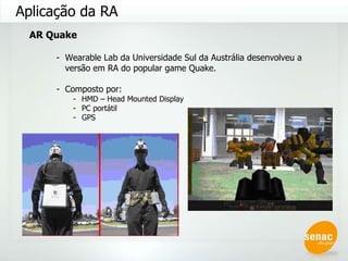 AR Quake Wearable Lab da Universidade Sul da Austrália desenvolveu a versão em RA do popular game Quake. Composto por: HMD – Head Mounted Display PC portátil GPS Aplicação da RA 