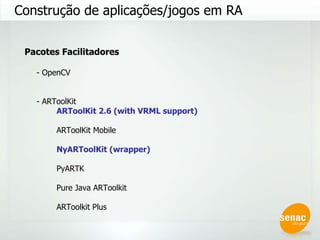Construção de aplicações/jogos em RA Pacotes Facilitadores - OpenCV - ARToolKit ARToolKit 2.6 (with VRML support) ARToolKit Mobile NyARToolKit (wrapper) PyARTK Pure Java ARToolkit ARToolkit Plus 