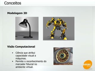 Conceitos Visão Computacional Ciência que atribui capacidade visual a máquinas. Permite o reconhecimento do marcador fiducial no ambiente virtual. Modelagem 3D 