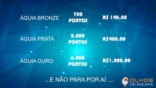 ÁGUIA BRONZE
700
PONTOS
R$ 140,00
ÁGUIA PRATA
2.000
PONTOS
R$400,00
ÁGUIA OURO
6.000
PONTOS
R$1.200,00
...E NÃO PARA POR AÍ ....
 
