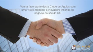 Venha fazer parte deste Clube de Águias com
uma visão moderna e inovadora inserida no
negocio do século XXI
 