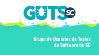 Grupo de Usuários de Testes
de Software de SC
 