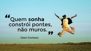 Quem sonha 
constrói pontes, 
não muros.
“ „(Jean Cocteau)
 