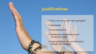 justificativas
Criar uma marca de valor agregado
Identidade
Posicionamento
Fidelização do público jovem
contemporâneo
Potencialização da comunicação/
difusão do catálogo
 