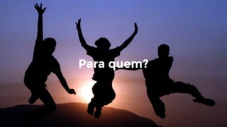 Para quem?
 