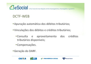 DCTF-WEB
•Apuração automática dos débitos tributários;
•Vinculações dos débitos e créditos tributários;
•Consulta e aproveitamento dos créditos
tributários disponíveis;
•Compensações.
•Geração do DARF.
 