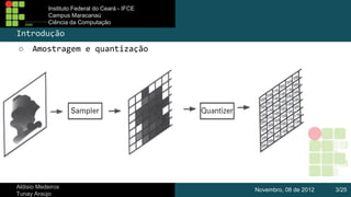 Instituto Federal do Ceará - IFCE
Campus Maracanaú
Ciência da Computação

Introdução
Amostragem e quantização

○
➔

Aldisio Medeiros
Tunay Araújo

Novembro, 08 de 2012

3/25

 