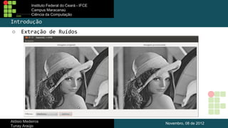 Instituto Federal do Ceará - IFCE
Campus Maracanaú
Ciência da Computação

Introdução
○

Extração de Ruídos

Aldisio Medeiros
Tunay Araújo

Novembro, 08 de 2012

 
