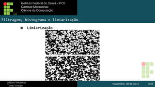 Instituto Federal do Ceará - IFCE
Instituto Federal do Ceará - IFCE
Campus Maracanaú
Campus Maracanaú
Ciência da Computação
Ciênciada Computação

Filtragem, histograma e limiarização
➔

Aldisio Medeiros
Tunay Araújo

Limiarização

Novembro, 08 de 2012

3/25

 