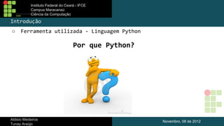 Instituto Federal do Ceará - IFCE
Campus Maracanaú
Ciência da Computação

Introdução
○

Ferramenta utilizada - Linguagem Python

Por que Python?

Aldisio Medeiros
Tunay Araújo

Novembro, 08 de 2012

 