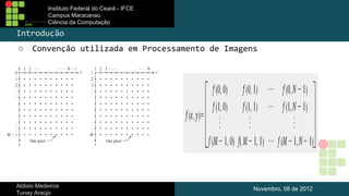 Instituto Federal do Ceará - IFCE
Campus Maracanaú
Ciência da Computação

Introdução
○

Convenção utilizada em Processamento de Imagens

Aldisio Medeiros
Tunay Araújo

Novembro, 08 de 2012

 