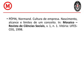 • PÉPIN, Normand. Cultura de empresa. Nascimento,
alcance e limites de um conceito. In: Mosaico –
Revista de Ciências Sociais, v. 1, n. 1. Vitória: UFES-
CEG, 1998.
 