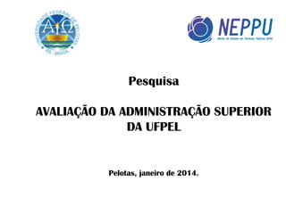 Pesquisa
AVALIAÇÃO DA ADMINISTRAÇÃO SUPERIOR
DA UFPEL

Pelotas, janeiro de 2014.

 