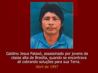Galdino Jesus Pataxó, assassinado por jovens da classe alta de Brasília, quando se encontrava ali cobrando soluções para sua Terra. Abril de 1997 